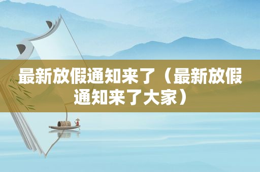 最新放假通知来了（最新放假通知来了大家）