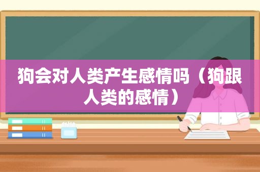 狗会对人类产生感情吗（狗跟人类的感情）