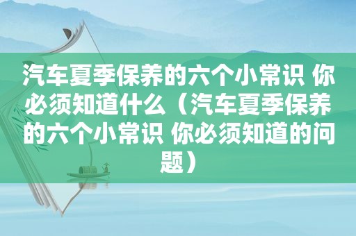 汽车夏季保养的六个小常识 你必须知道什么（汽车夏季保养的六个小常识 你必须知道的问题）