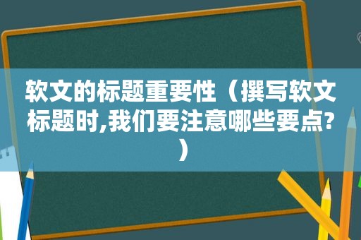 软文的标题重要性（撰写软文标题时,我们要注意哪些要点?）