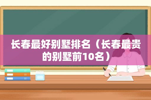 长春最好别墅排名（长春最贵的别墅前10名）