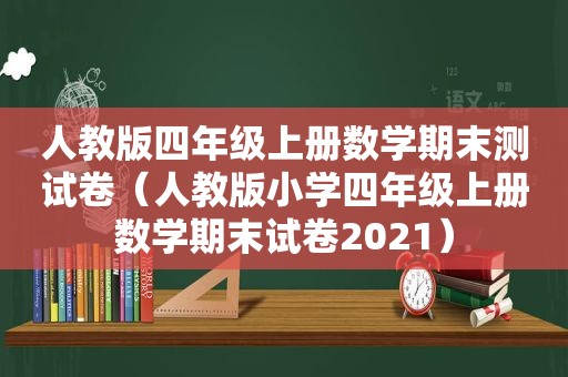 人教版四年级上册数学期末测试卷（人教版小学四年级上册数学期末试卷2021）