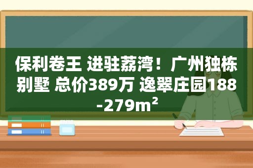 保利卷王 进驻荔湾！广州独栋别墅 总价389万 逸翠庄园188-279m²