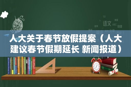 人大关于春节放假提案（人大建议春节假期延长 新闻报道）