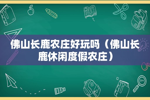 佛山长鹿农庄好玩吗（佛山长鹿休闲度假农庄）