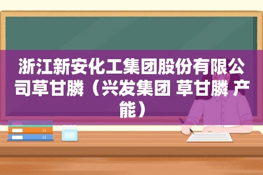 浙江新安化工集团股份有限公司草甘膦（兴发集团 草甘膦 产能）