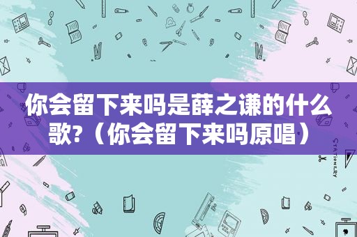 你会留下来吗是薛之谦的什么歌?（你会留下来吗原唱）