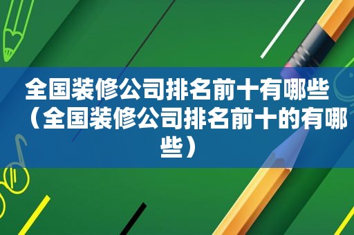 全国装修公司排名前十有哪些（全国装修公司排名前十的有哪些）