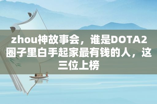 zhou神故事会，谁是DOTA2圈子里白手起家最有钱的人，这三位上榜