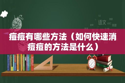 痘痘有哪些方法（如何快速消痘痘的方法是什么）