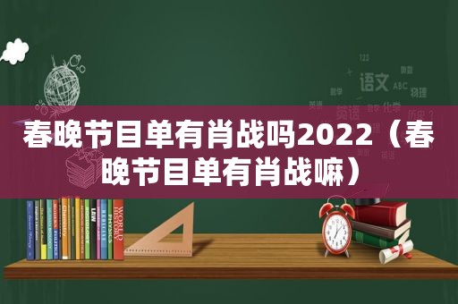 春晚节目单有肖战吗2022（春晚节目单有肖战嘛）