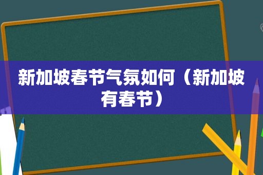 新加坡春节气氛如何（新加坡有春节）