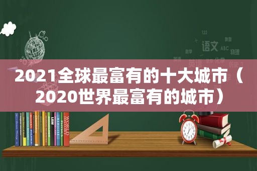 2021全球最富有的十大城市（2020世界最富有的城市）