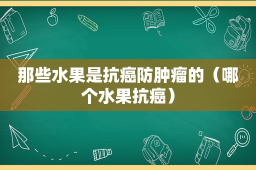 那些水果是抗癌防肿瘤的（哪个水果抗癌）