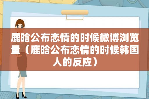 鹿晗公布恋情的时候微博浏览量（鹿晗公布恋情的时候韩国人的反应）