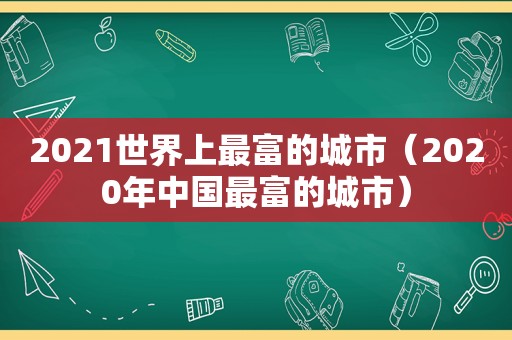 2021世界上最富的城市（2020年中国最富的城市）