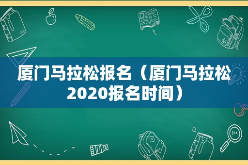 厦门马拉松报名（厦门马拉松2020报名时间）