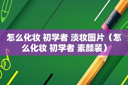 怎么化妆 初学者 淡妆图片（怎么化妆 初学者 素颜装）