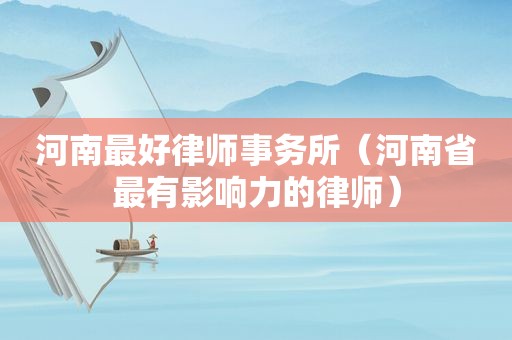 河南最好律师事务所（河南省最有影响力的律师）