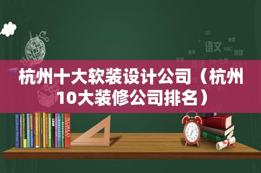 杭州十大软装设计公司（杭州10大装修公司排名）