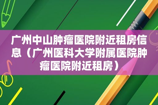 广州中山肿瘤医院附近租房信息（广州医科大学附属医院肿瘤医院附近租房）