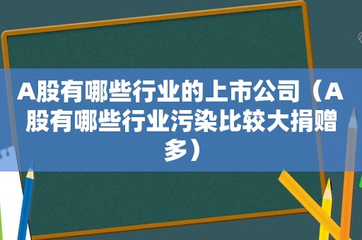 A股有哪些行业的上市公司（A股有哪些行业污染比较大捐赠多）