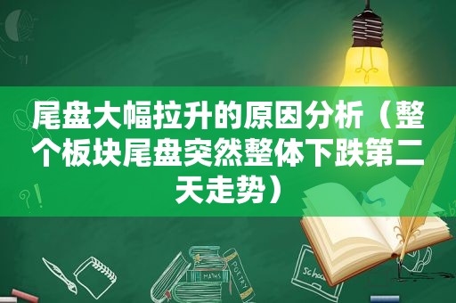 尾盘大幅拉升的原因分析（整个板块尾盘突然整体下跌第二天走势）