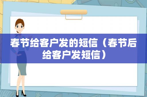 春节给客户发的短信（春节后给客户发短信）