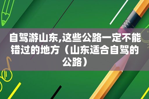 自驾游山东,这些公路一定不能错过的地方（山东适合自驾的公路）