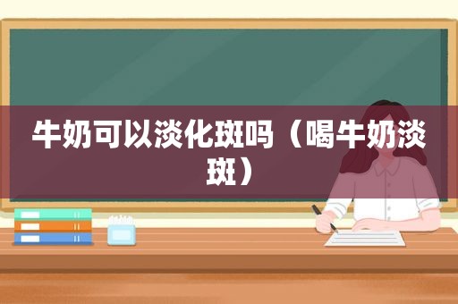 牛奶可以淡化斑吗（喝牛奶淡斑）