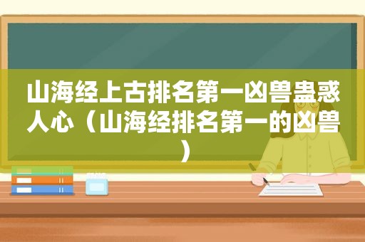 山海经上古排名第一凶兽蛊惑人心（山海经排名第一的凶兽）