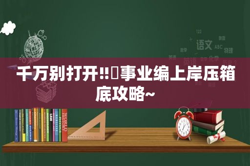 千万别打开‼️事业编上岸压箱底攻略~