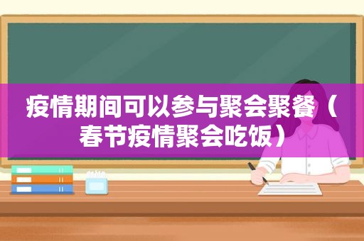 疫情期间可以参与聚会聚餐（春节疫情聚会吃饭）