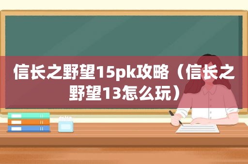 信长之野望15pk攻略（信长之野望13怎么玩）