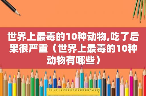 世界上最毒的10种动物,吃了后果很严重（世界上最毒的10种动物有哪些）