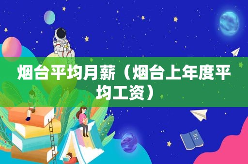 烟台平均月薪（烟台上年度平均工资）