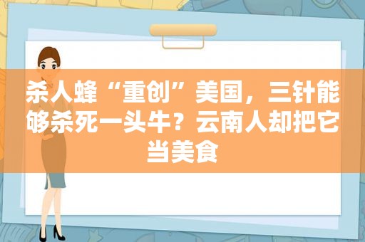 杀人蜂“重创”美国，三针能够杀死一头牛？云南人却把它当美食