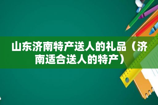 山东济南特产送人的礼品（济南适合送人的特产）