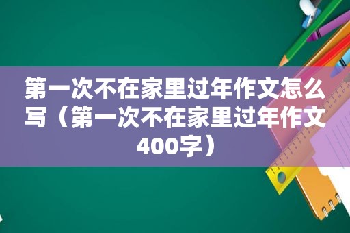 第一次不在家里过年作文怎么写（第一次不在家里过年作文400字）