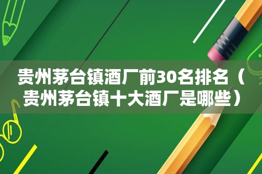 贵州茅台镇酒厂前30名排名（贵州茅台镇十大酒厂是哪些）