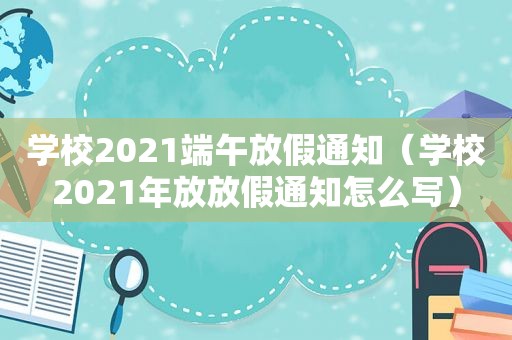 学校2021端午放假通知（学校2021年放放假通知怎么写）