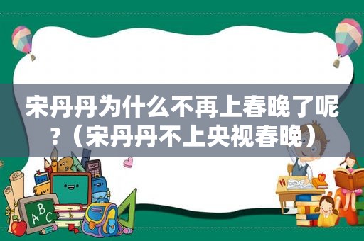 宋丹丹为什么不再上春晚了呢?（宋丹丹不上央视春晚）