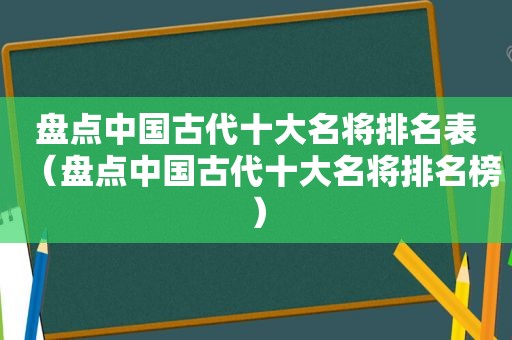 盘点中国古代十大名将排名表（盘点中国古代十大名将排名榜）