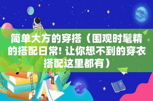 简单大方的穿搭（围观时髦精的搭配日常! 让你想不到的穿衣搭配这里都有）