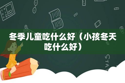 冬季儿童吃什么好（小孩冬天吃什么好）