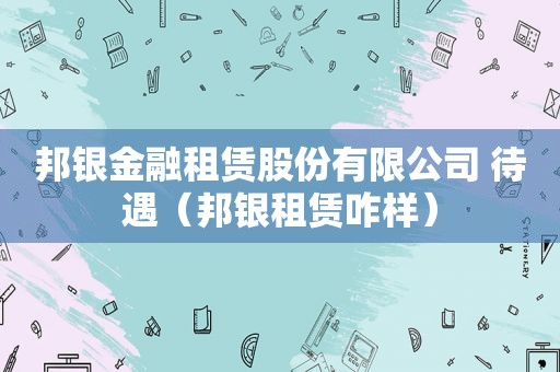 邦银金融租赁股份有限公司 待遇（邦银租赁咋样）