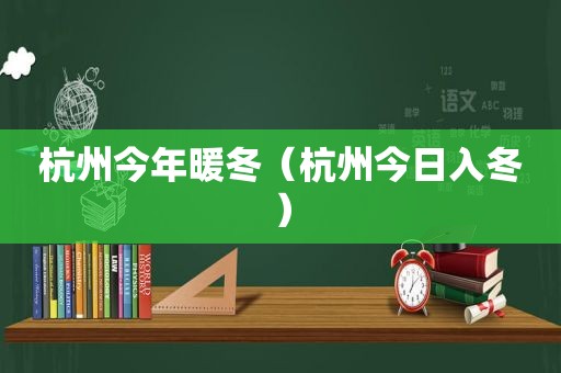 杭州今年暖冬（杭州今日入冬）