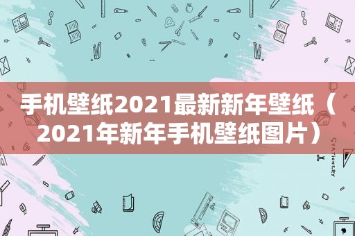 手机壁纸2021最新新年壁纸（2021年新年手机壁纸图片）