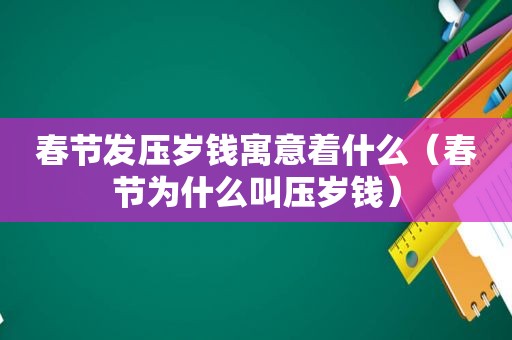 春节发压岁钱寓意着什么（春节为什么叫压岁钱）