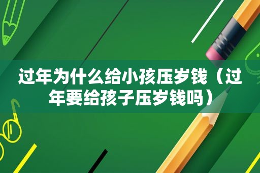 过年为什么给小孩压岁钱（过年要给孩子压岁钱吗）